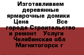 Изготавливаем деревянные ярмарочные домики › Цена ­ 125 000 - Все города Строительство и ремонт » Услуги   . Челябинская обл.,Магнитогорск г.